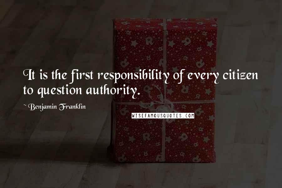 Benjamin Franklin Quotes: It is the first responsibility of every citizen to question authority.