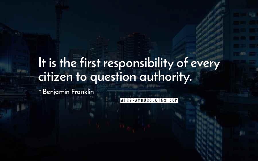 Benjamin Franklin Quotes: It is the first responsibility of every citizen to question authority.