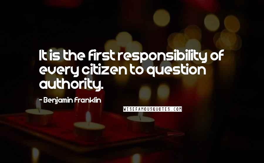Benjamin Franklin Quotes: It is the first responsibility of every citizen to question authority.