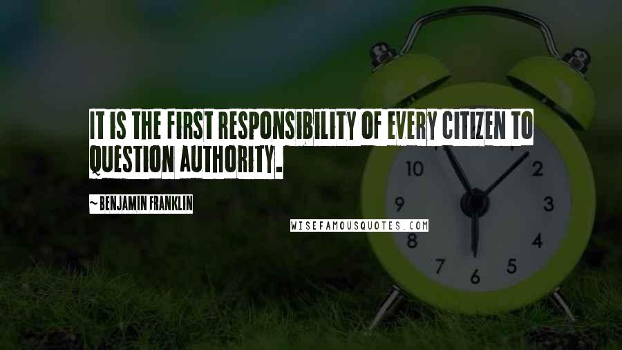 Benjamin Franklin Quotes: It is the first responsibility of every citizen to question authority.