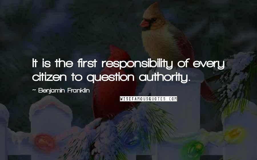 Benjamin Franklin Quotes: It is the first responsibility of every citizen to question authority.