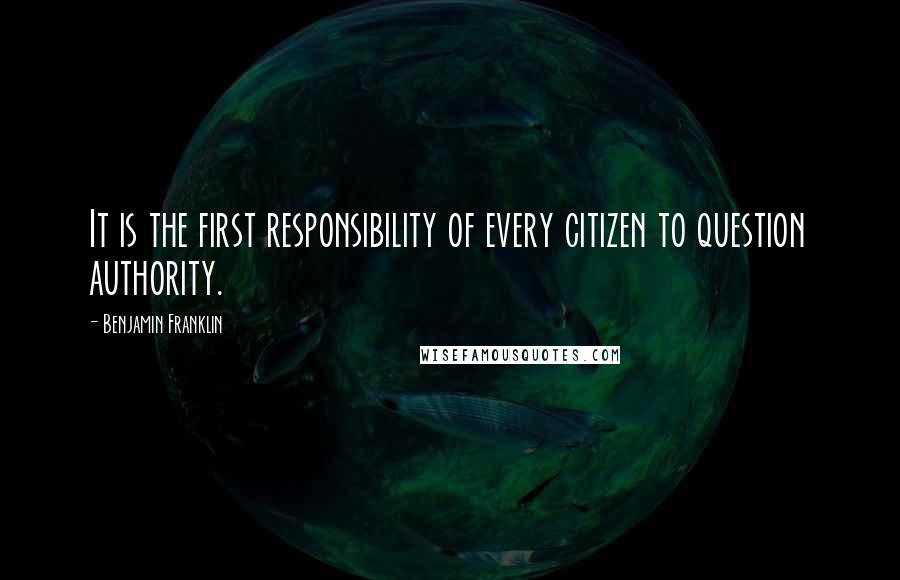 Benjamin Franklin Quotes: It is the first responsibility of every citizen to question authority.