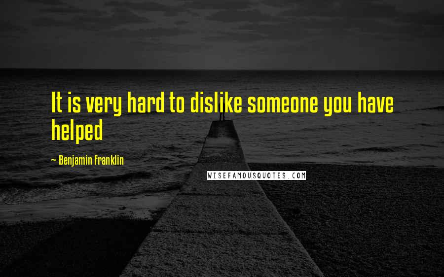 Benjamin Franklin Quotes: It is very hard to dislike someone you have helped