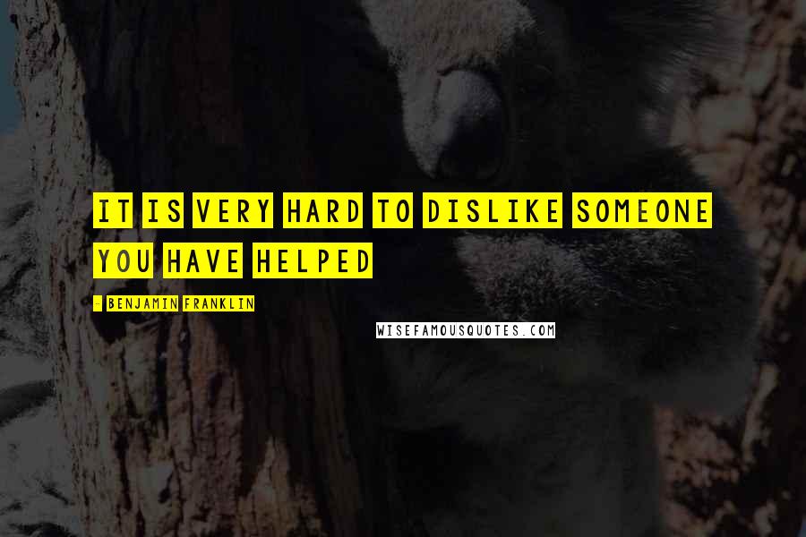 Benjamin Franklin Quotes: It is very hard to dislike someone you have helped