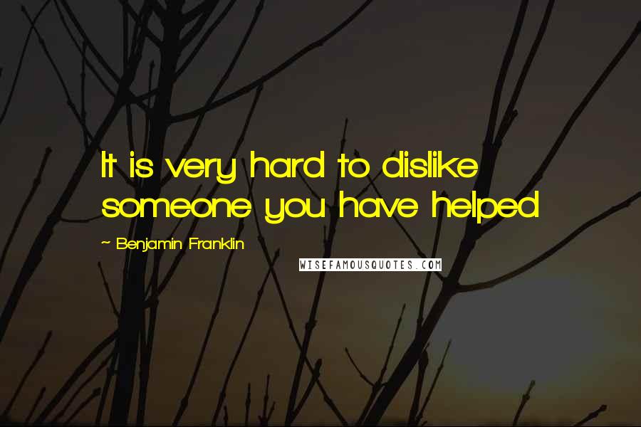 Benjamin Franklin Quotes: It is very hard to dislike someone you have helped