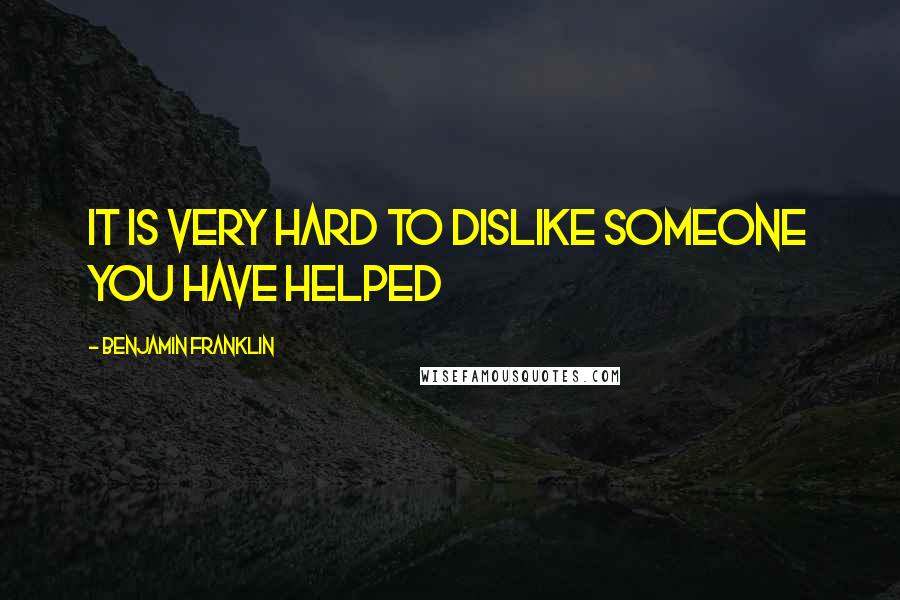 Benjamin Franklin Quotes: It is very hard to dislike someone you have helped