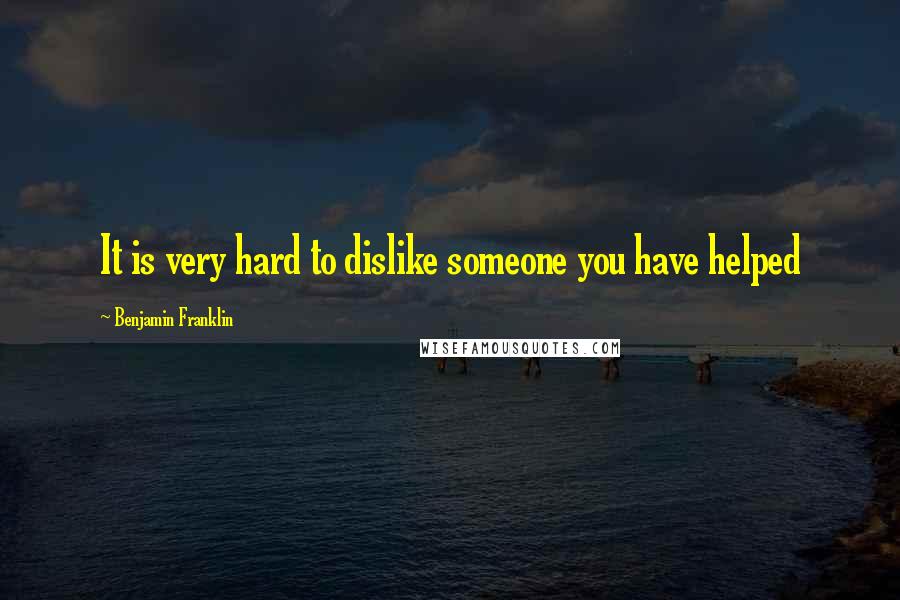 Benjamin Franklin Quotes: It is very hard to dislike someone you have helped