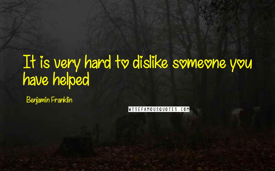 Benjamin Franklin Quotes: It is very hard to dislike someone you have helped