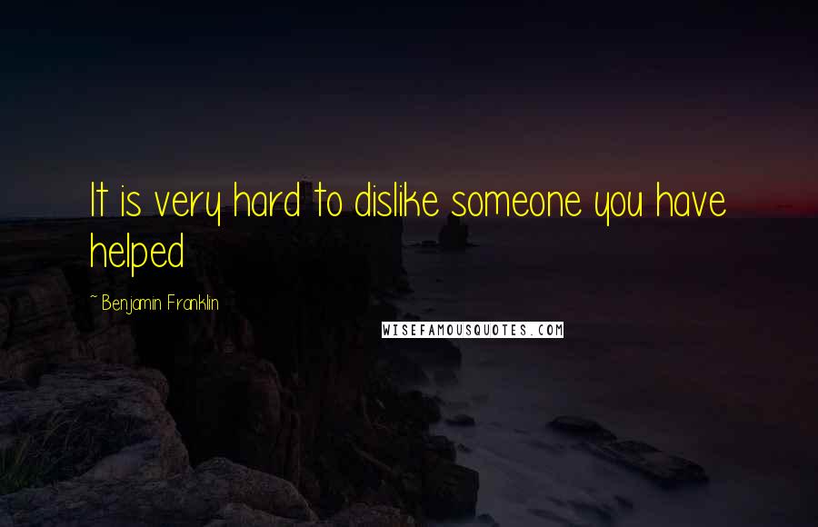 Benjamin Franklin Quotes: It is very hard to dislike someone you have helped