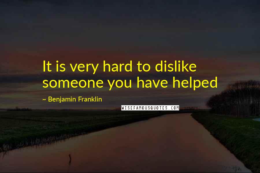 Benjamin Franklin Quotes: It is very hard to dislike someone you have helped