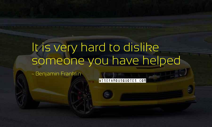 Benjamin Franklin Quotes: It is very hard to dislike someone you have helped