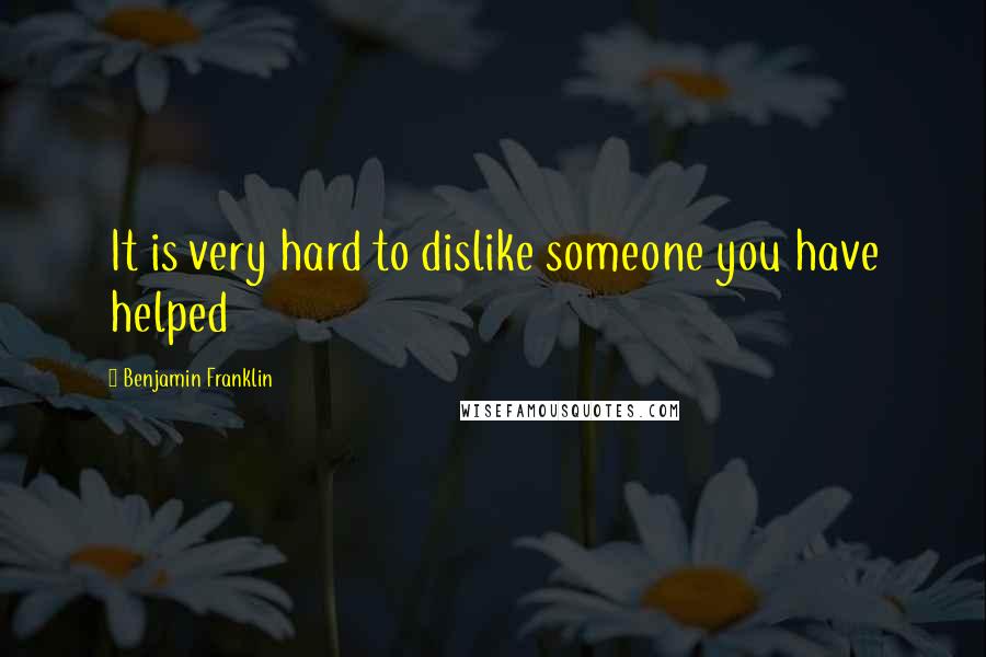 Benjamin Franklin Quotes: It is very hard to dislike someone you have helped