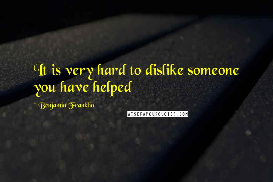 Benjamin Franklin Quotes: It is very hard to dislike someone you have helped