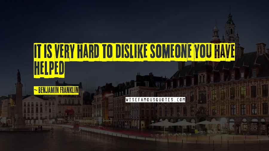 Benjamin Franklin Quotes: It is very hard to dislike someone you have helped