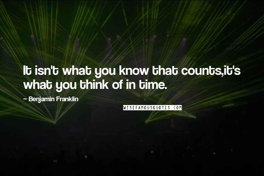 Benjamin Franklin Quotes: It isn't what you know that counts,it's what you think of in time.