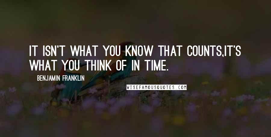 Benjamin Franklin Quotes: It isn't what you know that counts,it's what you think of in time.