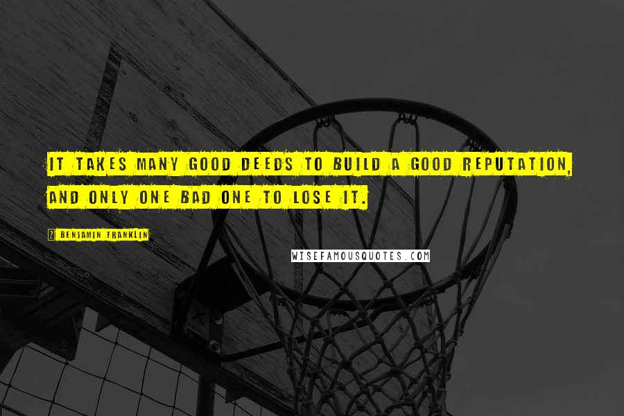 Benjamin Franklin Quotes: It takes many good deeds to build a good reputation, and only one bad one to lose it.