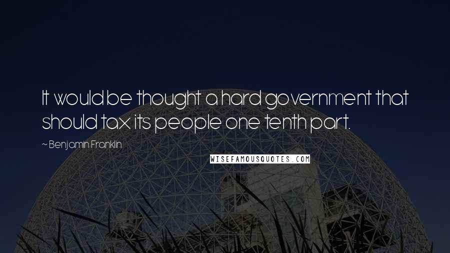 Benjamin Franklin Quotes: It would be thought a hard government that should tax its people one tenth part.