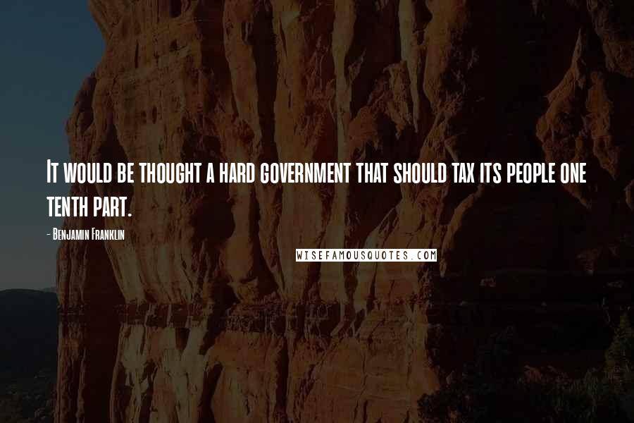 Benjamin Franklin Quotes: It would be thought a hard government that should tax its people one tenth part.