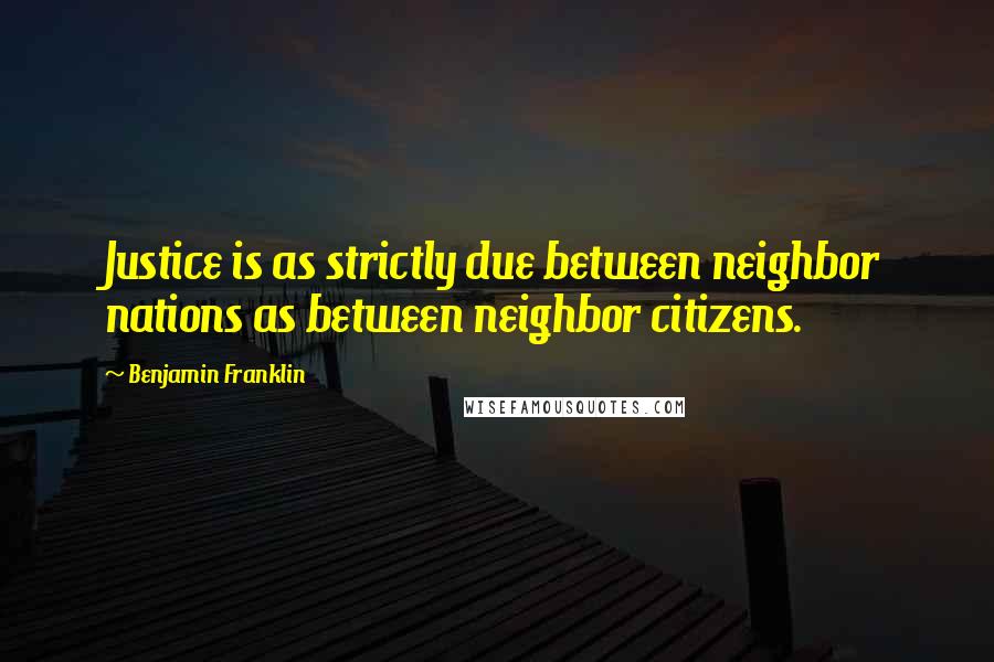 Benjamin Franklin Quotes: Justice is as strictly due between neighbor nations as between neighbor citizens.