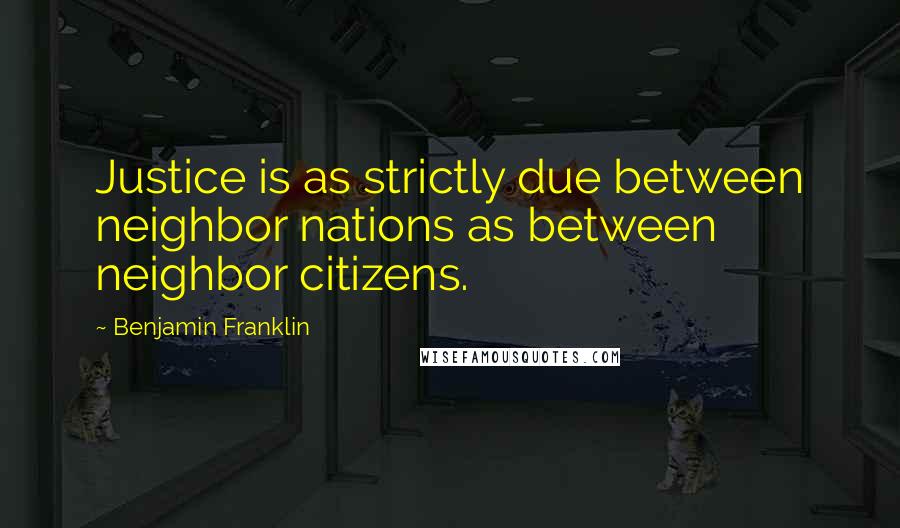 Benjamin Franklin Quotes: Justice is as strictly due between neighbor nations as between neighbor citizens.