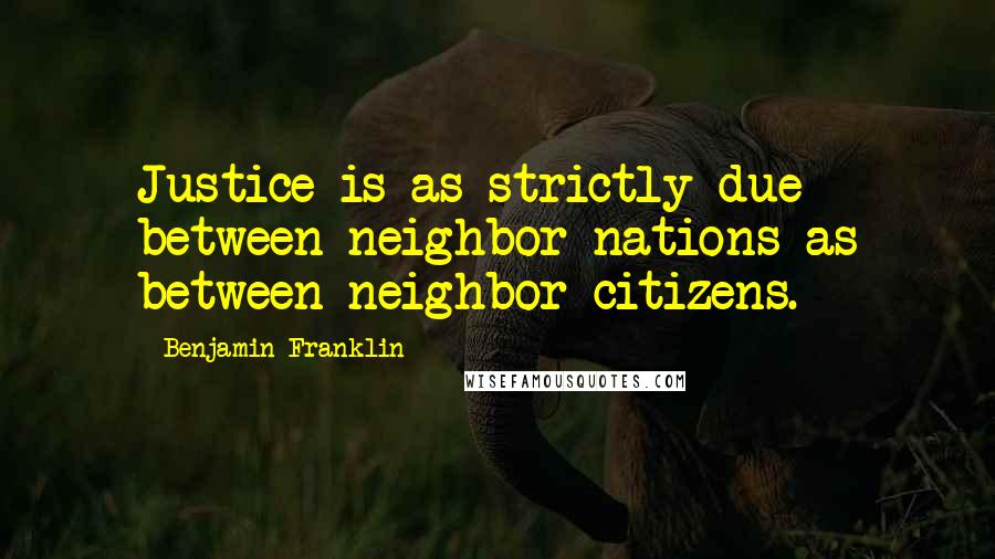 Benjamin Franklin Quotes: Justice is as strictly due between neighbor nations as between neighbor citizens.