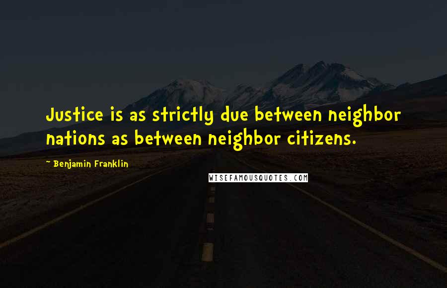 Benjamin Franklin Quotes: Justice is as strictly due between neighbor nations as between neighbor citizens.