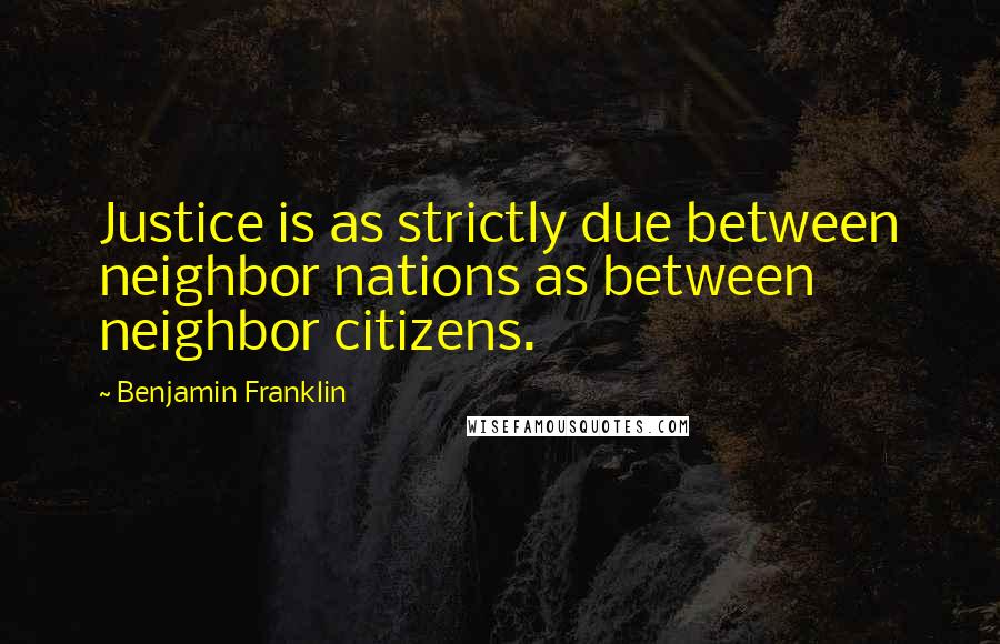 Benjamin Franklin Quotes: Justice is as strictly due between neighbor nations as between neighbor citizens.