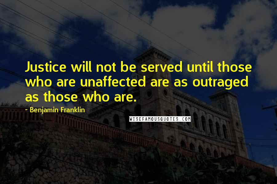 Benjamin Franklin Quotes: Justice will not be served until those who are unaffected are as outraged as those who are.