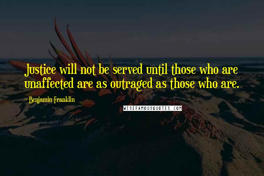 Benjamin Franklin Quotes: Justice will not be served until those who are unaffected are as outraged as those who are.