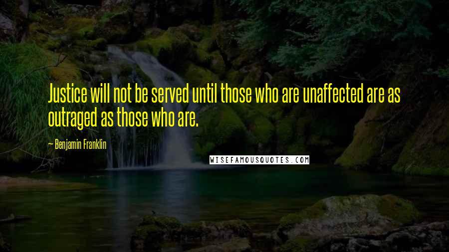 Benjamin Franklin Quotes: Justice will not be served until those who are unaffected are as outraged as those who are.