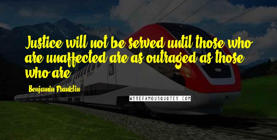 Benjamin Franklin Quotes: Justice will not be served until those who are unaffected are as outraged as those who are.