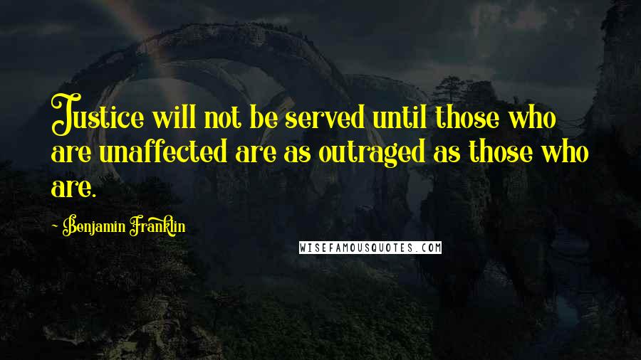 Benjamin Franklin Quotes: Justice will not be served until those who are unaffected are as outraged as those who are.