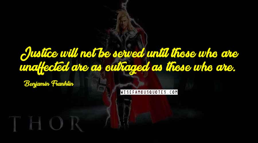 Benjamin Franklin Quotes: Justice will not be served until those who are unaffected are as outraged as those who are.