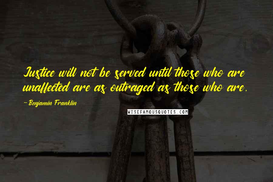 Benjamin Franklin Quotes: Justice will not be served until those who are unaffected are as outraged as those who are.