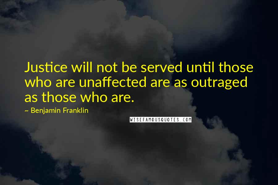 Benjamin Franklin Quotes: Justice will not be served until those who are unaffected are as outraged as those who are.