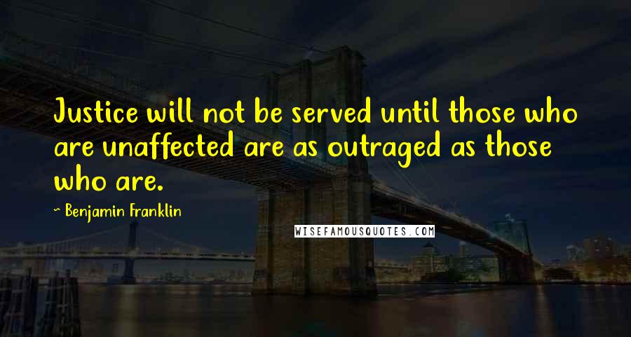 Benjamin Franklin Quotes: Justice will not be served until those who are unaffected are as outraged as those who are.