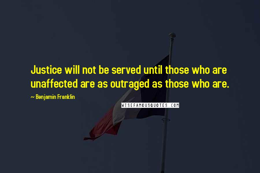 Benjamin Franklin Quotes: Justice will not be served until those who are unaffected are as outraged as those who are.