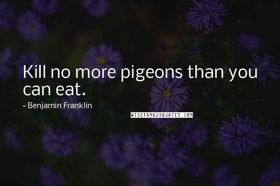 Benjamin Franklin Quotes: Kill no more pigeons than you can eat.