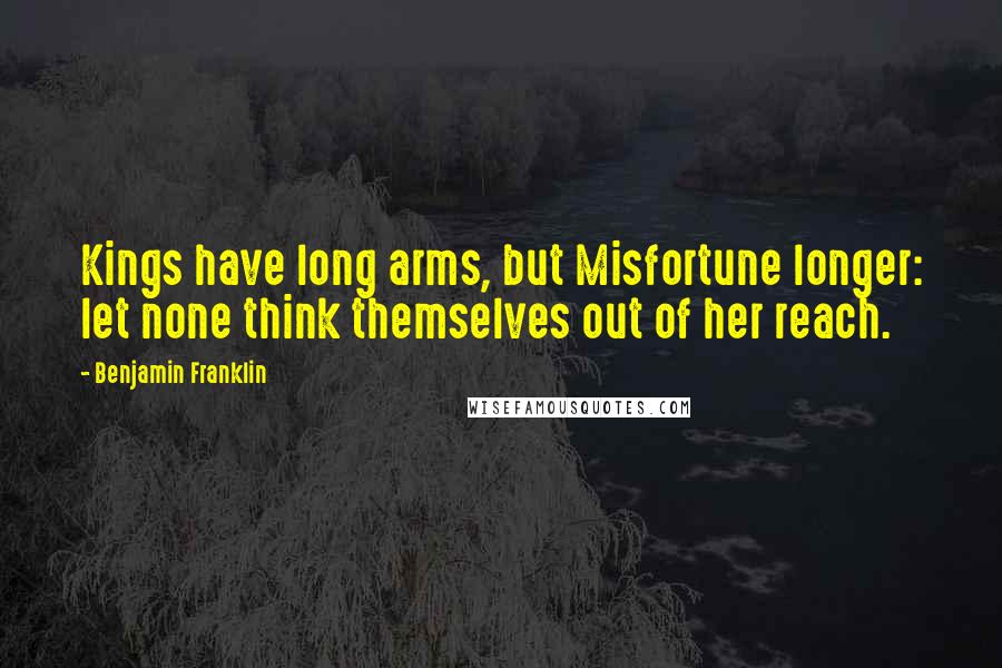 Benjamin Franklin Quotes: Kings have long arms, but Misfortune longer: let none think themselves out of her reach.