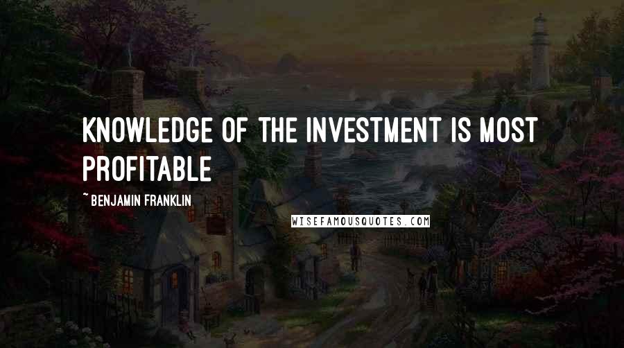 Benjamin Franklin Quotes: Knowledge of the investment is most profitable