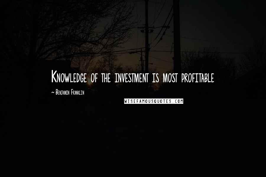 Benjamin Franklin Quotes: Knowledge of the investment is most profitable