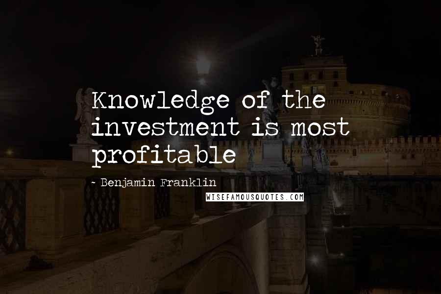 Benjamin Franklin Quotes: Knowledge of the investment is most profitable