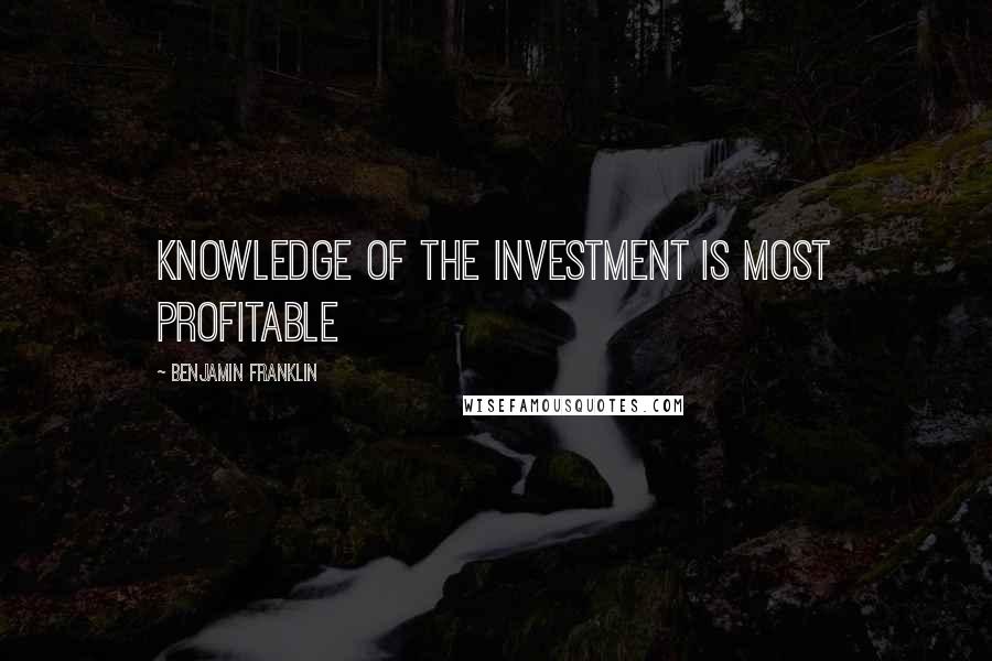 Benjamin Franklin Quotes: Knowledge of the investment is most profitable