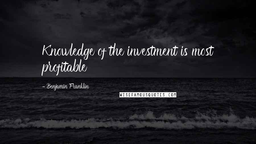 Benjamin Franklin Quotes: Knowledge of the investment is most profitable