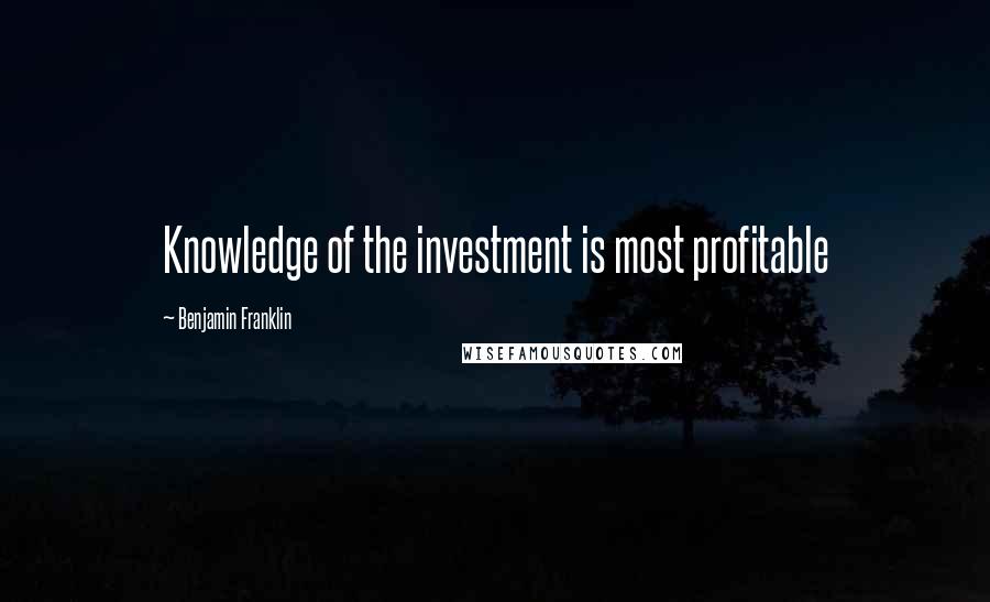 Benjamin Franklin Quotes: Knowledge of the investment is most profitable