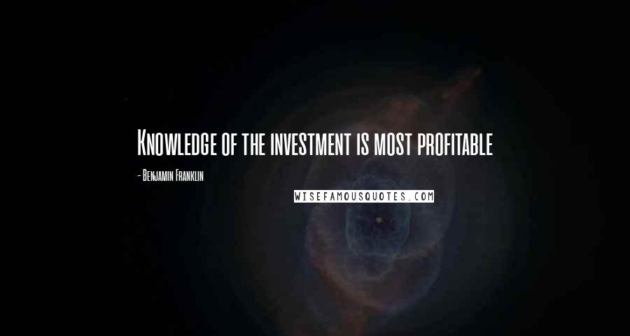 Benjamin Franklin Quotes: Knowledge of the investment is most profitable