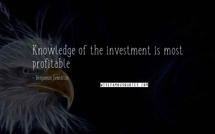 Benjamin Franklin Quotes: Knowledge of the investment is most profitable