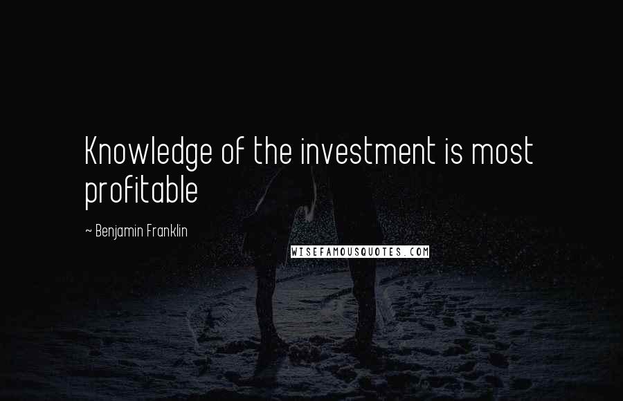 Benjamin Franklin Quotes: Knowledge of the investment is most profitable