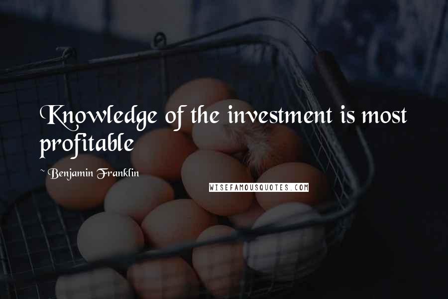 Benjamin Franklin Quotes: Knowledge of the investment is most profitable